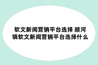 软文新闻营销平台选择 顺河镇软文新闻营销平台选择什么